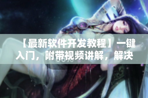 【最新软件开发教程】一键入门，附带视频讲解，解决你的所有技术问题