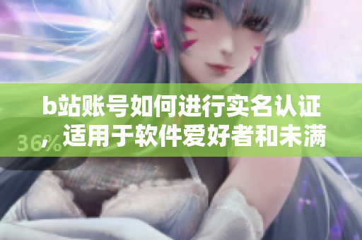 b站账号如何进行实名认证，适用于软件爱好者和未满18岁用户？