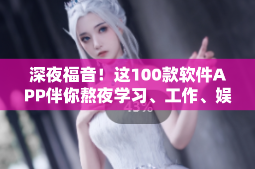 深夜福音！这100款软件APP伴你熬夜学习、工作、娱乐