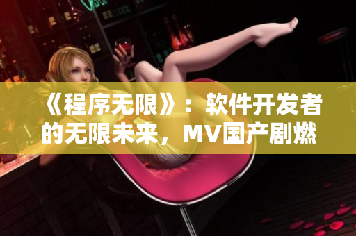 《程序无限》：软件开发者的无限未来，MV国产剧燃情上演！