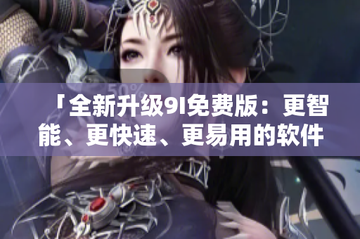 「全新升级9I免费版：更智能、更快速、更易用的软件编辑利器」。
