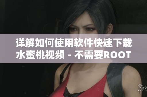 详解如何使用软件快速下载水蜜桃视频 - 不需要ROOT权限