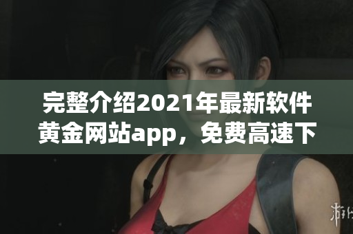 完整介绍2021年最新软件黄金网站app，免费高速下载大全推荐