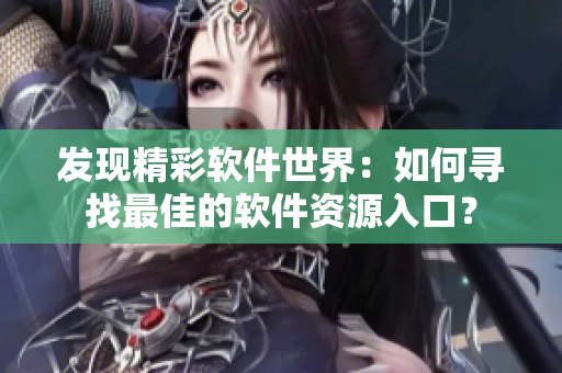 发现精彩软件世界：如何寻找最佳的软件资源入口？