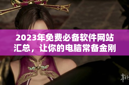 2023年免费必备软件网站汇总，让你的电脑常备金刚之物！