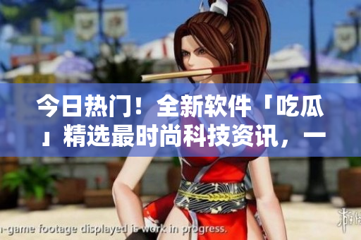 今日热门！全新软件「吃瓜」精选最时尚科技资讯，一网打尽！