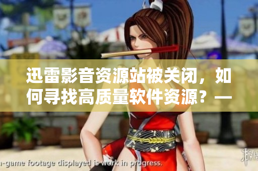 迅雷影音资源站被关闭，如何寻找高质量软件资源？——专家指南