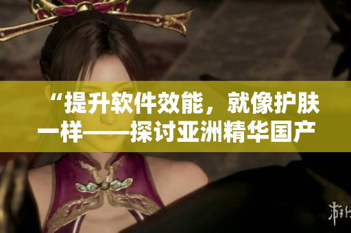 “提升软件效能，就像护肤一样——探讨亚洲精华国产精华液的优越性”