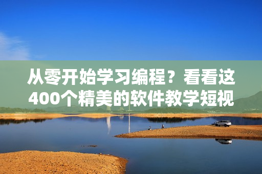 从零开始学习编程？看看这400个精美的软件教学短视频！