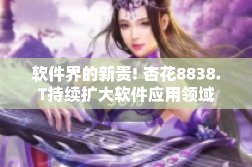 软件界的新贵! 杏花8838.T持续扩大软件应用领域