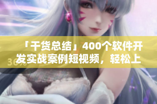 「干货总结」400个软件开发实战案例短视频，轻松上手学习！
