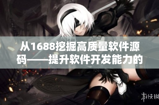 从1688挖掘高质量软件源码——提升软件开发能力的秘籍