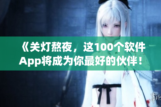 《关灯熬夜，这100个软件App将成为你最好的伙伴！》