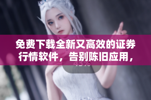 免费下载全新又高效的证券行情软件，告别陈旧应用，轻松获取实时数据！