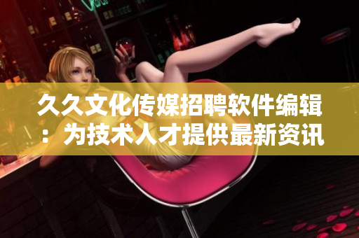 久久文化传媒招聘软件编辑：为技术人才提供最新资讯！