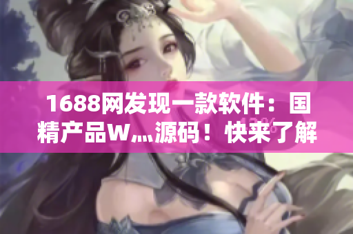1688网发现一款软件：国精产品W灬源码！快来了解！