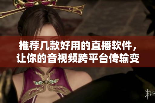 推荐几款好用的直播软件，让你的音视频跨平台传输变得更加轻松