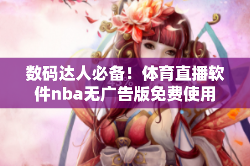 数码达人必备！体育直播软件nba无广告版免费使用