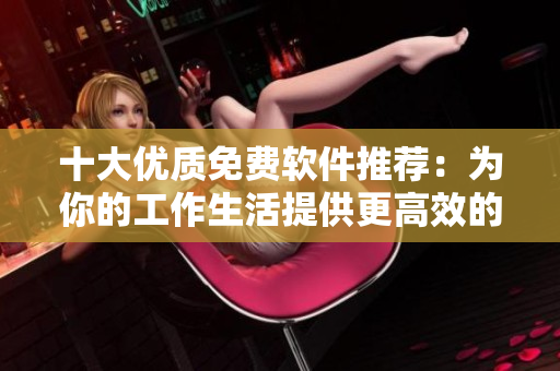 十大优质免费软件推荐：为你的工作生活提供更高效的解决方案