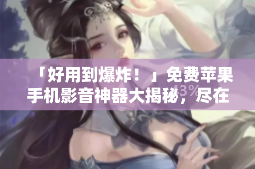 「好用到爆炸！」免费苹果手机影音神器大揭秘，尽在这款软件！