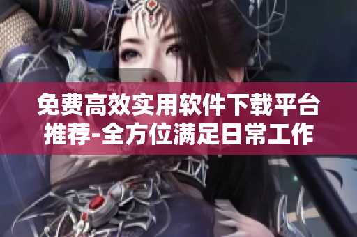 免费高效实用软件下载平台推荐-全方位满足日常工作需求