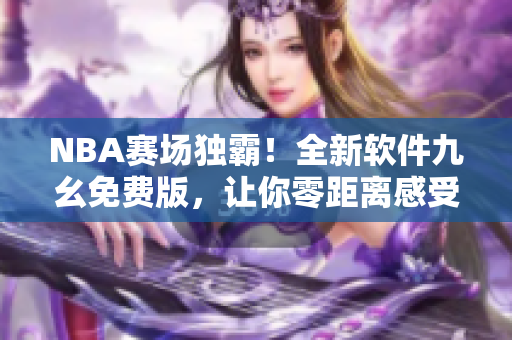 NBA赛场独霸！全新软件九幺免费版，让你零距离感受顶级比赛体验