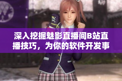 深入挖掘魅影直播间B站直播技巧，为你的软件开发事业注入新活力！