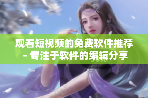 观看短视频的免费软件推荐 - 专注于软件的编辑分享 观看短视频的免费软件推荐 - 专注于软件的编辑分享