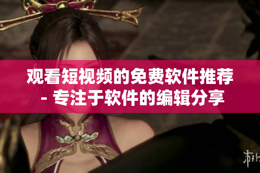 观看短视频的免费软件推荐 - 专注于软件的编辑分享
