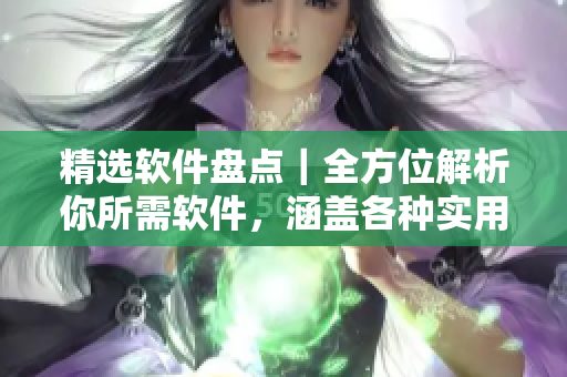 精选软件盘点｜全方位解析你所需软件，涵盖各种实用工具和软件教程