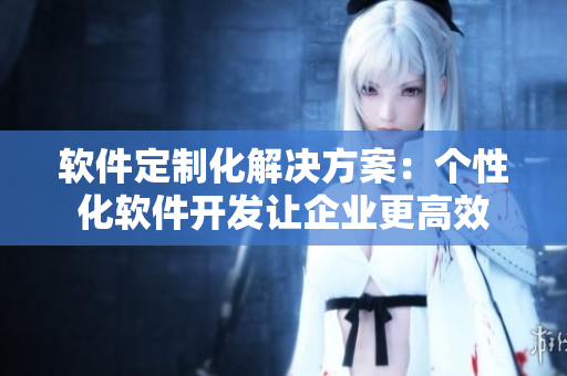 软件定制化解决方案：个性化软件开发让企业更高效