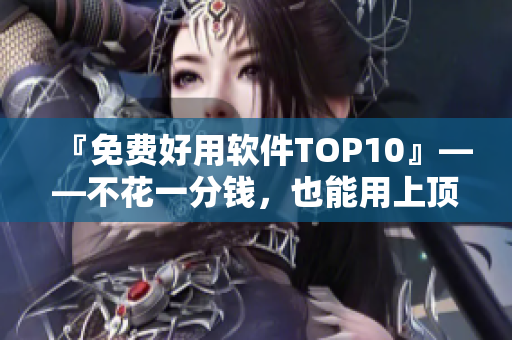 『免费好用软件TOP10』——不花一分钱，也能用上顶级软件！