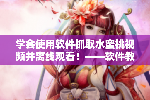 学会使用软件抓取水蜜桃视频并离线观看！——软件教程分享