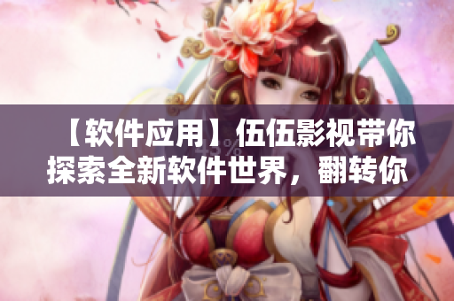 【软件应用】伍伍影视带你探索全新软件世界，翻转你的软件观念！