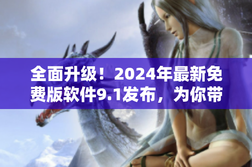全面升级！2024年最新免费版软件9.1发布，为你带来更畅快的使用体验