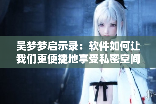 吴梦梦启示录：软件如何让我们更便捷地享受私密空间