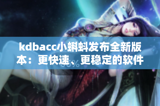 kdbacc小蝌蚪发布全新版本：更快速、更稳定的软件体验