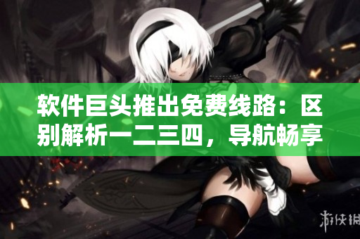 软件巨头推出免费线路：区别解析一二三四，导航畅享不再困惑