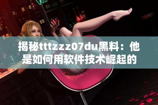揭秘tttzzz07du黑料：他是如何用软件技术崛起的