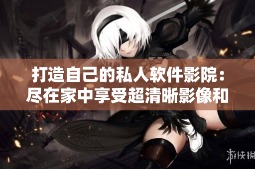 打造自己的私人软件影院：尽在家中享受超清晰影像和身临其境的视听体验！