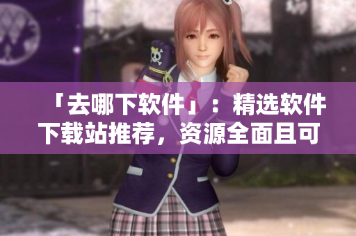 「去哪下软件」：精选软件下载站推荐，资源全面且可靠