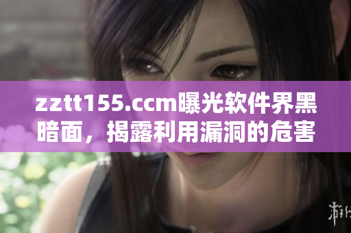 zztt155.ccm曝光软件界黑暗面，揭露利用漏洞的危害