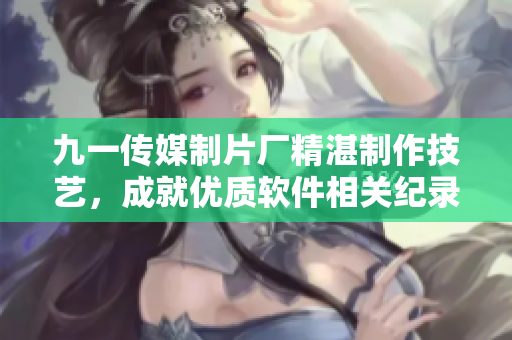九一传媒制片厂精湛制作技艺,成就优质软件相关纪录片 九一传媒制片厂精湛制作技艺,成就优质软件相关纪录片