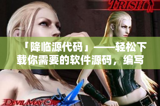 「降临源代码」——轻松下载你需要的软件源码，编写自己的首选软件！