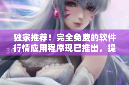 独家推荐！完全免费的软件行情应用程序现已推出，提供最新资讯和市场动态！