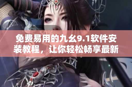 免费易用的九幺9.1软件安装教程，让你轻松畅享最新功能