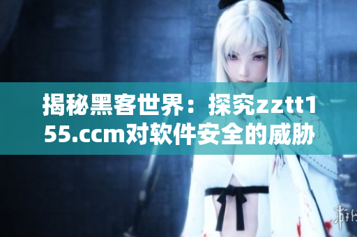 揭秘黑客世界:探究zztt155.ccm对软件安全的威胁 揭秘黑客世界:探究zztt155.ccm对软件安全的威胁