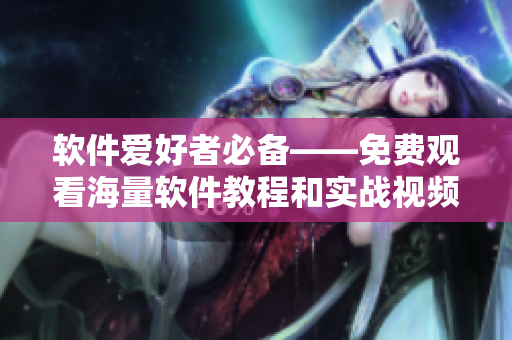 软件爱好者必备——免费观看海量软件教程和实战视频推荐合集