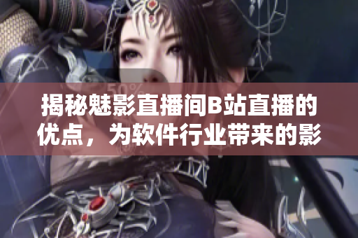 揭秘魅影直播间B站直播的优点，为软件行业带来的影响是什么？