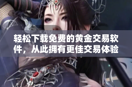 轻松下载免费的黄金交易软件，从此拥有更佳交易体验！